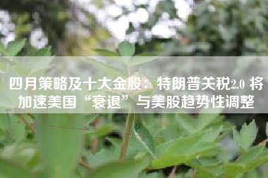 四月策略及十大金股：特朗普关税2.0 将加速美国“衰退”与美股趋势性调整
