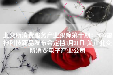 北交所消费服务产业跟踪第十期：2025雷神科技新品发布会定档3月31日 关注北交所消费电子产业公司