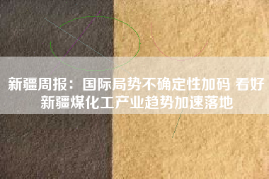 新疆周报：国际局势不确定性加码 看好新疆煤化工产业趋势加速落地