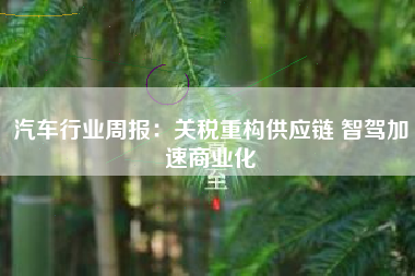 汽车行业周报：关税重构供应链 智驾加速商业化