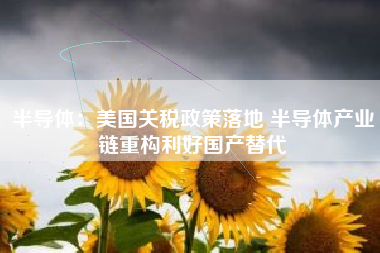 半导体：美国关税政策落地 半导体产业链重构利好国产替代