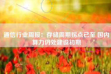 通信行业周报：存储周期拐点已至 国内算力仍处建设初期