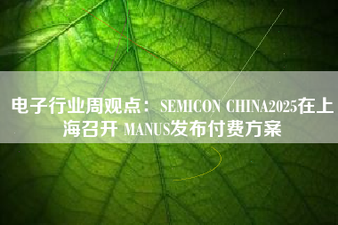 电子行业周观点：SEMICON CHINA2025在上海召开 MANUS发布付费方案