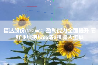 福达股份(603166)：盈利能力全面提升 看好业绩持续高增&机器人进展