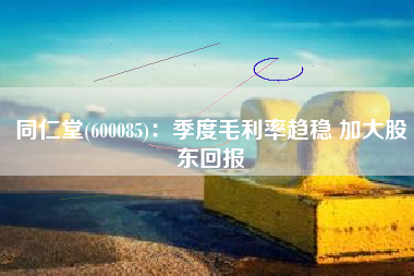 同仁堂(600085)：季度毛利率趋稳 加大股东回报