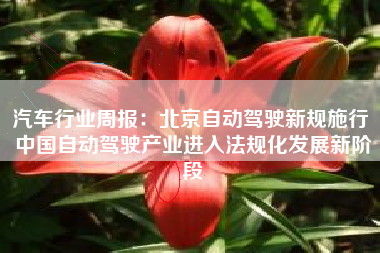 汽车行业周报：北京自动驾驶新规施行 中国自动驾驶产业进入法规化发展新阶段