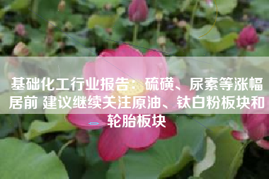 基础化工行业报告：硫磺、尿素等涨幅居前 建议继续关注原油、钛白粉板块和轮胎板块