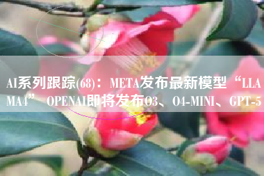 AI系列跟踪(68)：META发布最新模型“LLAMA4” OPENAI即将发布O3、O4-MINI、GPT-5