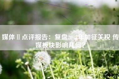 媒体Ⅱ点评报告：复盘2018年加征关税 传媒板块影响几何？