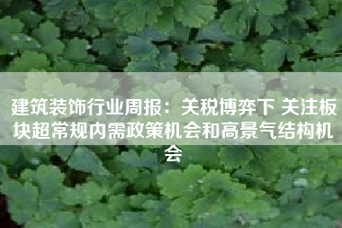 建筑装饰行业周报：关税博弈下 关注板块超常规内需政策机会和高景气结构机会