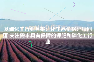 基础化工行业月报：化工品价格延续回落 关注需求具有保障的钾肥和磷化工行业
