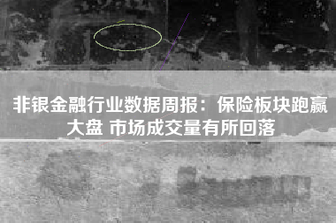 非银金融行业数据周报：保险板块跑赢大盘 市场成交量有所回落