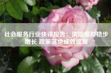 社会服务行业快评报告：清明旅游稳步增长 政策落地成效显现