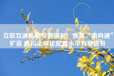 互联互通机制专题研究：债券“南向通”扩容 机构全球化配置水平有望提升
