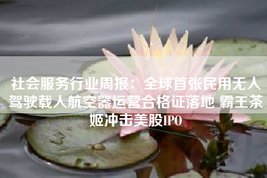 社会服务行业周报：全球首张民用无人驾驶载人航空器运营合格证落地 霸王茶姬冲击美股IPO