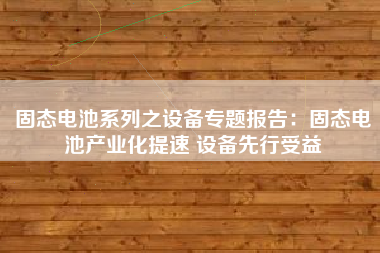 固态电池系列之设备专题报告：固态电池产业化提速 设备先行受益