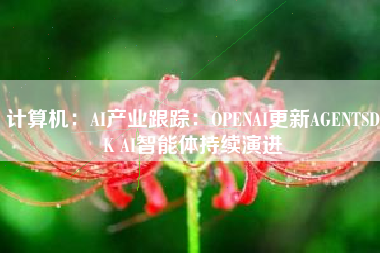 计算机：AI产业跟踪：OPENAI更新AGENTSDK AI智能体持续演进