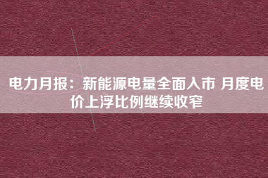 电力月报：新能源电量全面入市 月度电价上浮比例继续收窄