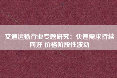 交通运输行业专题研究：快递需求持续向好 价格阶段性波动