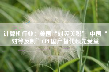 计算机行业：美国“对等关税” 中国“对等反制”CPU国产替代领先受益