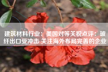 建筑材料行业：美国对等关税点评：玻纤出口受冲击 关注海外布局完善的企业