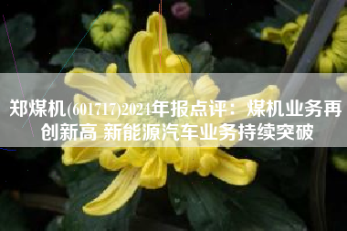 郑煤机(601717)2024年报点评：煤机业务再创新高 新能源汽车业务持续突破