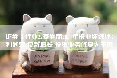 证券Ⅱ行业22家券商2024年报业绩综述：利润双 位数增长 投资业务修复为主因