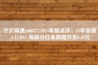 宁沪高速(600377)2024年报点评：24年业绩+12.09% 每股分红金额提升至0.49元