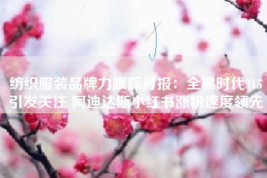纺织服装品牌力跟踪月报：全棉时代315引发关注 阿迪达斯小红书涨粉速度领先