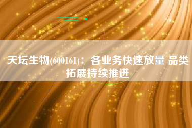 天坛生物(600161)：各业务快速放量 品类拓展持续推进