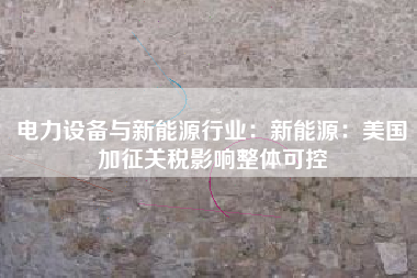 电力设备与新能源行业：新能源：美国加征关税影响整体可控