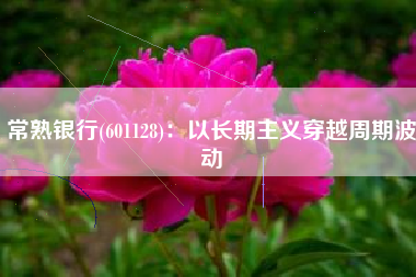 常熟银行(601128)：以长期主义穿越周期波动