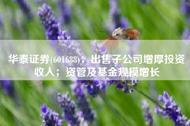 华泰证券(601688)：出售子公司增厚投资收入；资管及基金规模增长