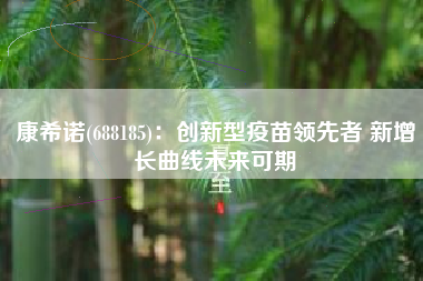 康希诺(688185)：创新型疫苗领先者 新增长曲线未来可期