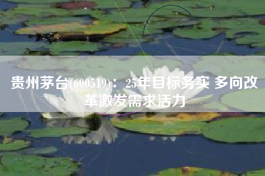 贵州茅台(600519)：25年目标务实 多向改革激发需求活力
