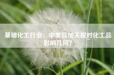 基础化工行业：中美互加关税对化工品影响几何？