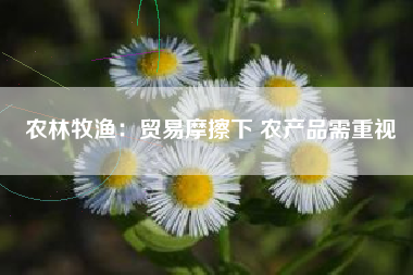 农林牧渔：贸易摩擦下 农产品需重视