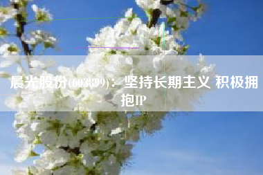 晨光股份(603899)：坚持长期主义 积极拥抱IP