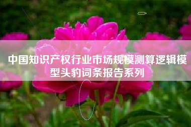 中国知识产权行业市场规模测算逻辑模型头豹词条报告系列