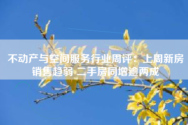 不动产与空间服务行业周评：上周新房销售趋弱 二手房同增逾两成