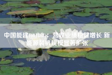 中国能建(601868)：营收业绩稳健增长 新能源装机规模显著扩张