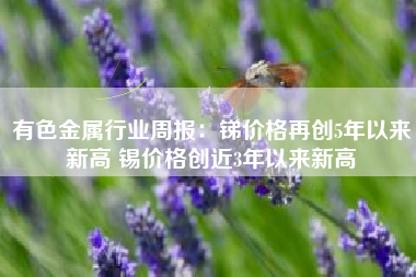 有色金属行业周报：锑价格再创5年以来新高 锡价格创近3年以来新高