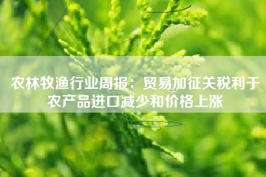 农林牧渔行业周报：贸易加征关税利于农产品进口减少和价格上涨