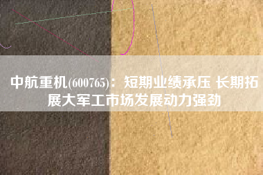中航重机(600765)：短期业绩承压 长期拓展大军工市场发展动力强劲