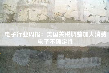 电子行业周报：美国关税调整加大消费电子不确定性