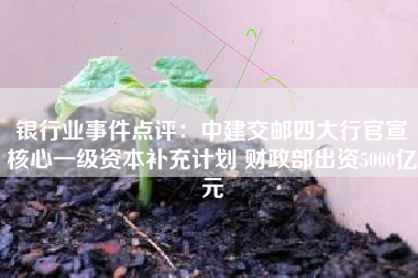 银行业事件点评：中建交邮四大行官宣核心一级资本补充计划 财政部出资5000亿元