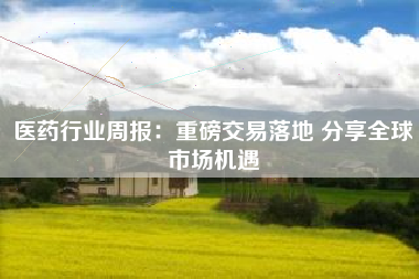 医药行业周报：重磅交易落地 分享全球市场机遇