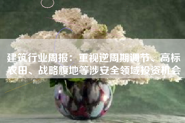 建筑行业周报：重视逆周期调节、高标农田、战略腹地等涉安全领域投资机会