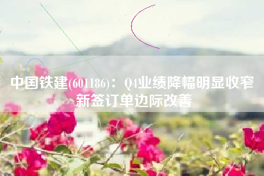 中国铁建(601186)：Q4业绩降幅明显收窄 新签订单边际改善