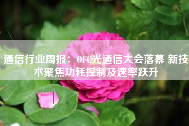 通信行业周报：OFC光通信大会落幕 新技术聚焦功耗控制及速率跃升